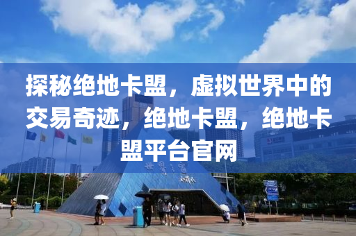 探秘绝地卡盟，虚拟世界中的交易奇迹，绝地卡盟，绝地卡盟平台官网