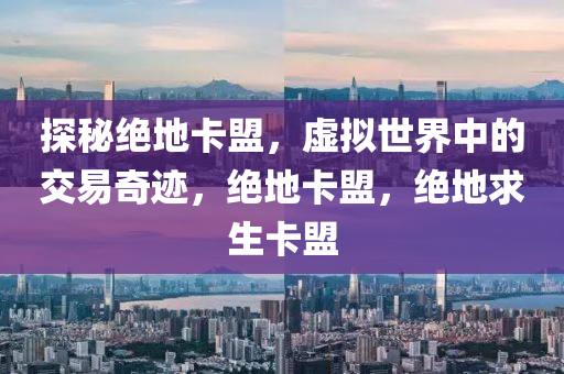 探秘绝地卡盟，虚拟世界中的交易奇迹，绝地卡盟，绝地求生卡盟