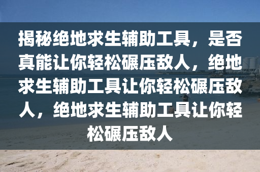 揭秘绝地求生辅助工具，是否真能让你轻松碾压敌人，绝地求生辅助工具让你轻松碾压敌人，绝地求生辅助工具让你轻松碾压敌人