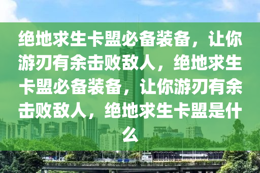 绝地求生卡盟必备装备，让你游刃有余击败敌人，绝地求生卡盟必备装备，让你游刃有余击败敌人，绝地求生卡盟是什么
