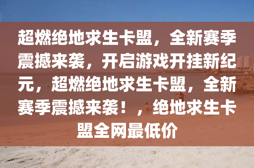 超燃绝地求生卡盟，全新赛季震撼来袭，开启游戏开挂新纪元，超燃绝地求生卡盟，全新赛季震撼来袭！，绝地求生卡盟全网最低价