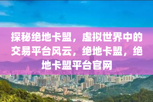 探秘绝地卡盟，虚拟世界中的交易平台风云，绝地卡盟，绝地卡盟平台官网