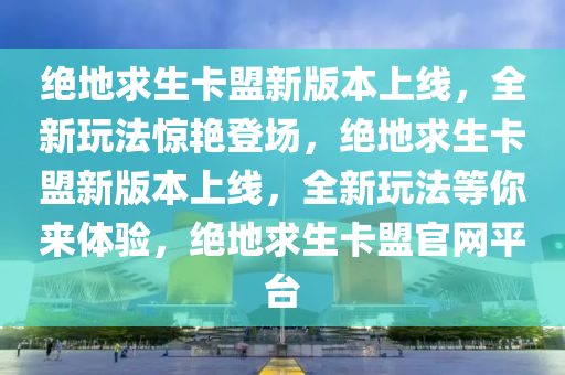 绝地求生卡盟新版本上线，全新玩法惊艳登场，绝地求生卡盟新版本上线，全新玩法等你来体验，绝地求生卡盟官网平台