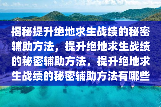 揭秘提升绝地求生战绩的秘密辅助方法，提升绝地求生战绩的秘密辅助方法，提升绝地求生战绩的秘密辅助方法有哪些
