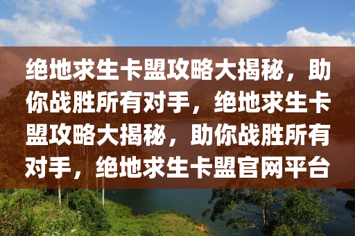 绝地求生卡盟攻略大揭秘，助你战胜所有对手，绝地求生卡盟攻略大揭秘，助你战胜所有对手，绝地求生卡盟官网平台