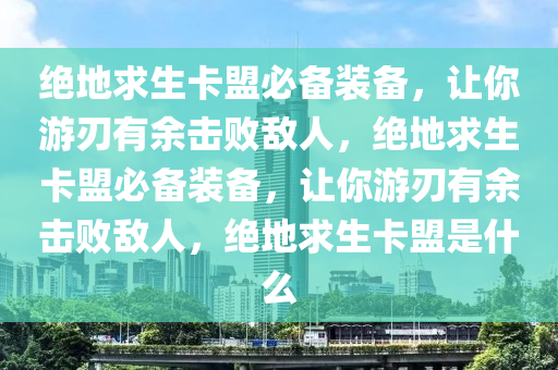 绝地求生卡盟必备装备，让你游刃有余击败敌人，绝地求生卡盟必备装备，让你游刃有余击败敌人，绝地求生卡盟是什么