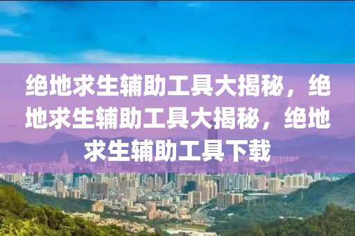 绝地求生辅助工具大揭秘，绝地求生辅助工具大揭秘，绝地求生辅助工具下载