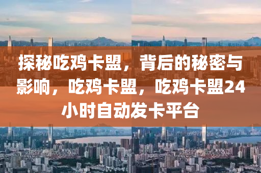 探秘吃鸡卡盟，背后的秘密与影响，吃鸡卡盟，吃鸡卡盟24小时自动发卡平台