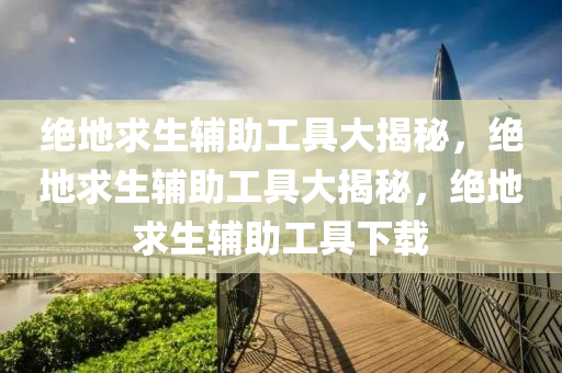 绝地求生辅助工具大揭秘，绝地求生辅助工具大揭秘，绝地求生辅助工具下载