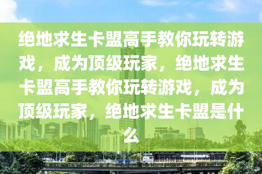 绝地求生卡盟高手教你玩转游戏，成为顶级玩家，绝地求生卡盟高手教你玩转游戏，成为顶级玩家，绝地求生卡盟是什么