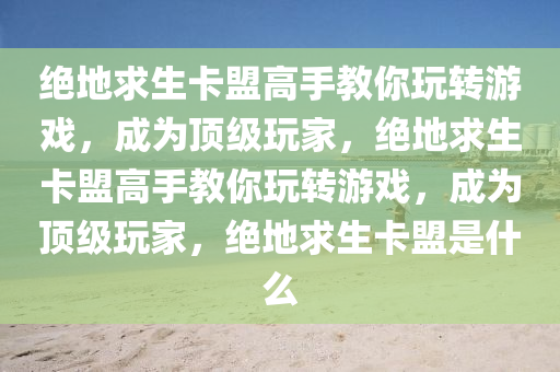 绝地求生卡盟高手教你玩转游戏，成为顶级玩家，绝地求生卡盟高手教你玩转游戏，成为顶级玩家，绝地求生卡盟是什么