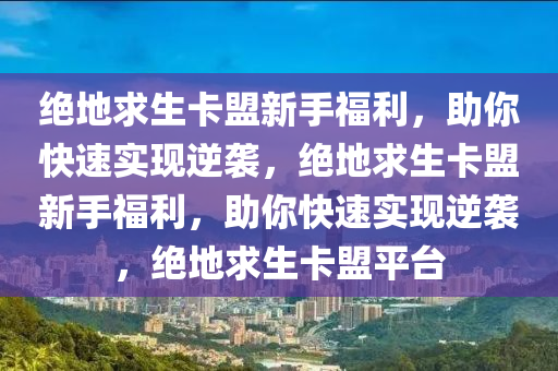 绝地求生卡盟新手福利，助你快速实现逆袭，绝地求生卡盟新手福利，助你快速实现逆袭，绝地求生卡盟平台