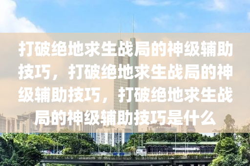 打破绝地求生战局的神级辅助技巧，打破绝地求生战局的神级辅助技巧，打破绝地求生战局的神级辅助技巧是什么