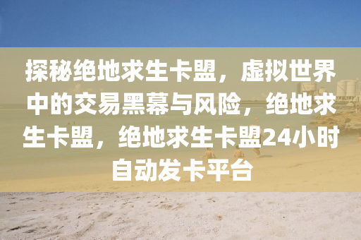 探秘绝地求生卡盟，虚拟世界中的交易黑幕与风险，绝地求生卡盟，绝地求生卡盟24小时自动发卡平台