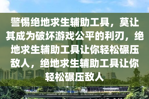 警惕绝地求生辅助工具，莫让其成为破坏游戏公平的利刃，绝地求生辅助工具让你轻松碾压敌人，绝地求生辅助工具让你轻松碾压敌人