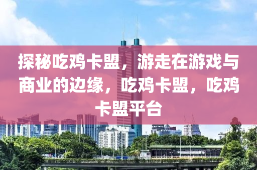 探秘吃鸡卡盟，游走在游戏与商业的边缘，吃鸡卡盟，吃鸡卡盟平台