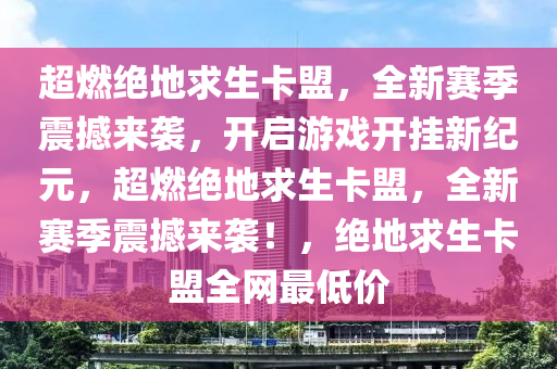 超燃绝地求生卡盟，全新赛季震撼来袭，开启游戏开挂新纪元，超燃绝地求生卡盟，全新赛季震撼来袭！，绝地求生卡盟全网最低价