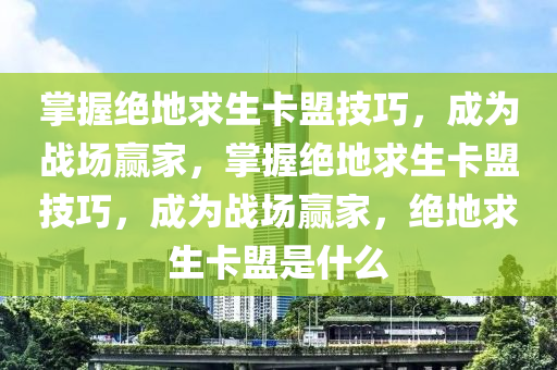 掌握绝地求生卡盟技巧，成为战场赢家，掌握绝地求生卡盟技巧，成为战场赢家，绝地求生卡盟是什么