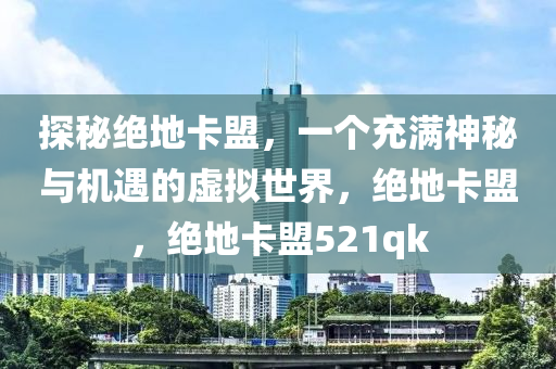 探秘绝地卡盟，一个充满神秘与机遇的虚拟世界，绝地卡盟，绝地卡盟521qk