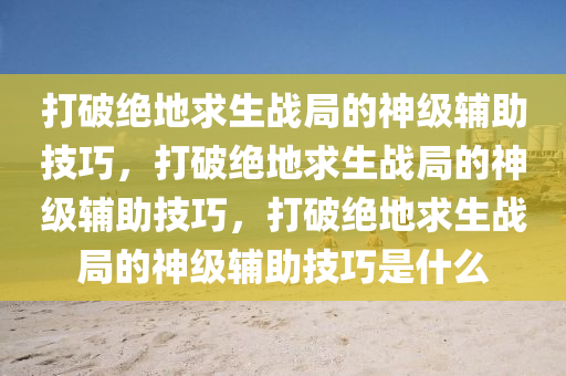 打破绝地求生战局的神级辅助技巧，打破绝地求生战局的神级辅助技巧，打破绝地求生战局的神级辅助技巧是什么