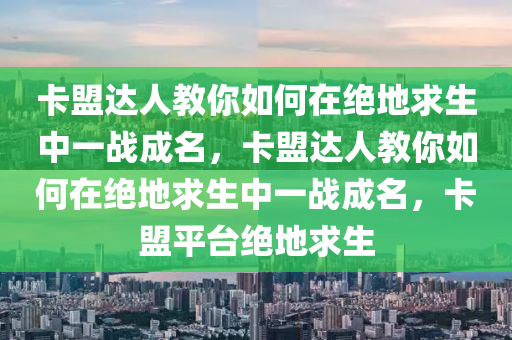 卡盟达人教你如何在绝地求生中一战成名，卡盟达人教你如何在绝地求生中一战成名，卡盟平台绝地求生