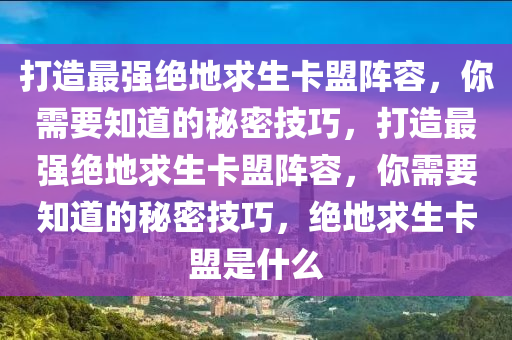 打造最强绝地求生卡盟阵容，你需要知道的秘密技巧，打造最强绝地求生卡盟阵容，你需要知道的秘密技巧，绝地求生卡盟是什么