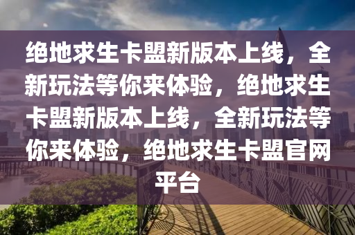 绝地求生卡盟新版本上线，全新玩法等你来体验，绝地求生卡盟新版本上线，全新玩法等你来体验，绝地求生卡盟官网平台