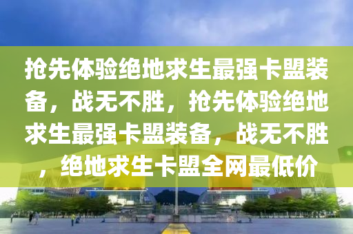 抢先体验绝地求生最强卡盟装备，战无不胜，抢先体验绝地求生最强卡盟装备，战无不胜，绝地求生卡盟全网最低价