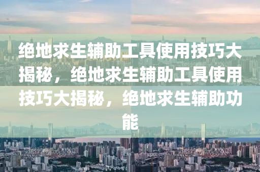 绝地求生辅助工具使用技巧大揭秘，绝地求生辅助工具使用技巧大揭秘，绝地求生辅助功能