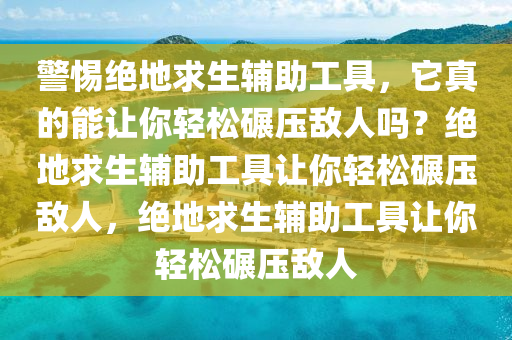 警惕绝地求生辅助工具，它真的能让你轻松碾压敌人吗？绝地求生辅助工具让你轻松碾压敌人，绝地求生辅助工具让你轻松碾压敌人
