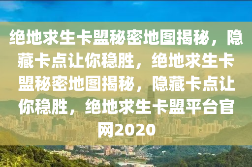 绝地求生卡盟秘密地图揭秘，隐藏卡点让你稳胜，绝地求生卡盟秘密地图揭秘，隐藏卡点让你稳胜，绝地求生卡盟平台官网2020