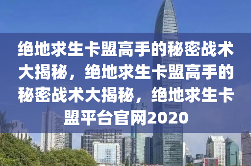 绝地求生卡盟高手的秘密战术大揭秘，绝地求生卡盟高手的秘密战术大揭秘，绝地求生卡盟平台官网2020