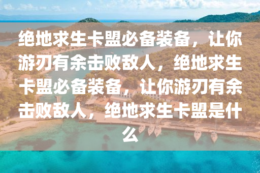 绝地求生卡盟必备装备，让你游刃有余击败敌人，绝地求生卡盟必备装备，让你游刃有余击败敌人，绝地求生卡盟是什么
