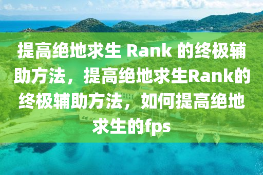 提高绝地求生 Rank 的终极辅助方法，提高绝地求生Rank的终极辅助方法，如何提高绝地求生的fps