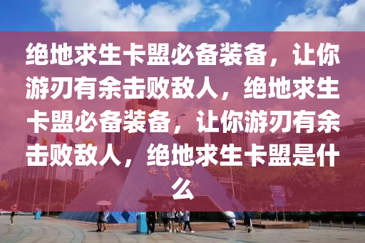 绝地求生卡盟必备装备，让你游刃有余击败敌人，绝地求生卡盟必备装备，让你游刃有余击败敌人，绝地求生卡盟是什么