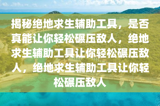揭秘绝地求生辅助工具，是否真能让你轻松碾压敌人，绝地求生辅助工具让你轻松碾压敌人，绝地求生辅助工具让你轻松碾压敌人