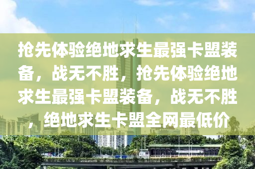 抢先体验绝地求生最强卡盟装备，战无不胜，抢先体验绝地求生最强卡盟装备，战无不胜，绝地求生卡盟全网最低价