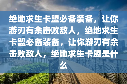 绝地求生卡盟必备装备，让你游刃有余击败敌人，绝地求生卡盟必备装备，让你游刃有余击败敌人，绝地求生卡盟是什么