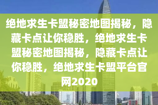 绝地求生卡盟秘密地图揭秘，隐藏卡点让你稳胜，绝地求生卡盟秘密地图揭秘，隐藏卡点让你稳胜，绝地求生卡盟平台官网2020