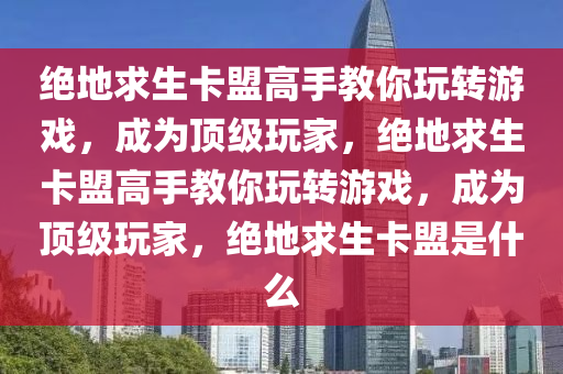 绝地求生卡盟高手教你玩转游戏，成为顶级玩家，绝地求生卡盟高手教你玩转游戏，成为顶级玩家，绝地求生卡盟是什么