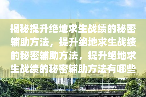 揭秘提升绝地求生战绩的秘密辅助方法，提升绝地求生战绩的秘密辅助方法，提升绝地求生战绩的秘密辅助方法有哪些