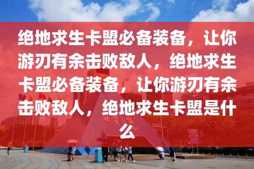 绝地求生卡盟必备装备，让你游刃有余击败敌人，绝地求生卡盟必备装备，让你游刃有余击败敌人，绝地求生卡盟是什么