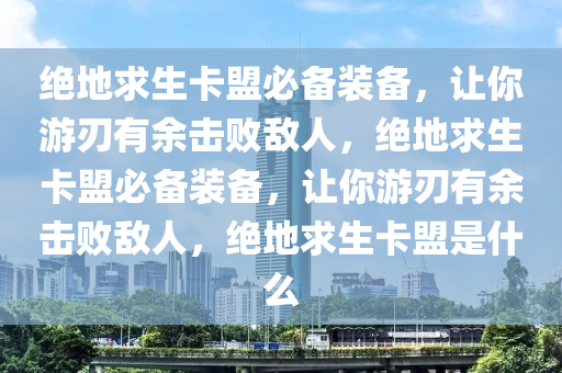 绝地求生卡盟必备装备，让你游刃有余击败敌人，绝地求生卡盟必备装备，让你游刃有余击败敌人，绝地求生卡盟是什么