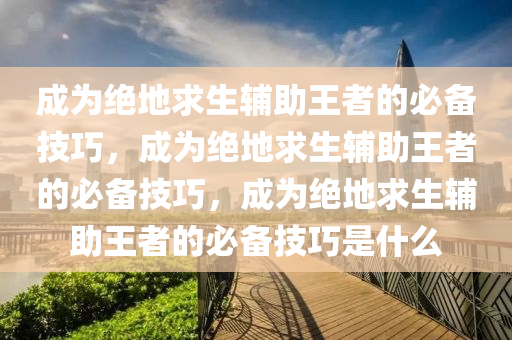 成为绝地求生辅助王者的必备技巧，成为绝地求生辅助王者的必备技巧，成为绝地求生辅助王者的必备技巧是什么