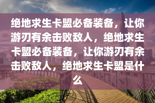 绝地求生卡盟必备装备，让你游刃有余击败敌人，绝地求生卡盟必备装备，让你游刃有余击败敌人，绝地求生卡盟是什么