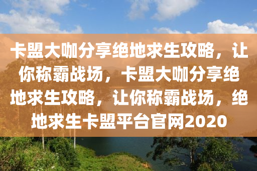 卡盟大咖分享绝地求生攻略，让你称霸战场，卡盟大咖分享绝地求生攻略，让你称霸战场，绝地求生卡盟平台官网2020