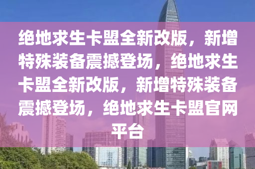 绝地求生卡盟全新改版，新增特殊装备震撼登场，绝地求生卡盟全新改版，新增特殊装备震撼登场，绝地求生卡盟官网平台