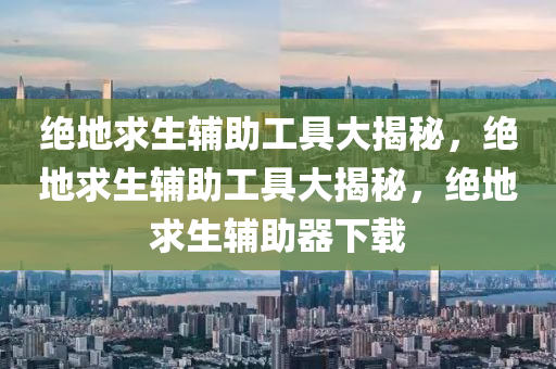 绝地求生辅助工具大揭秘，绝地求生辅助工具大揭秘，绝地求生辅助器下载