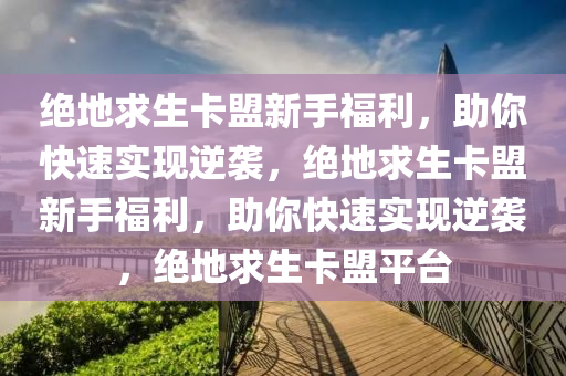 绝地求生卡盟新手福利，助你快速实现逆袭，绝地求生卡盟新手福利，助你快速实现逆袭，绝地求生卡盟平台