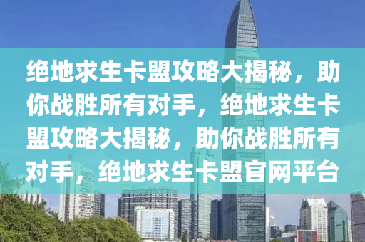 绝地求生卡盟攻略大揭秘，助你战胜所有对手，绝地求生卡盟攻略大揭秘，助你战胜所有对手，绝地求生卡盟官网平台